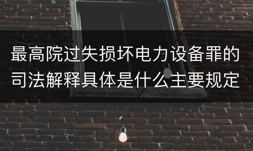 最高院过失损坏电力设备罪的司法解释具体是什么主要规定