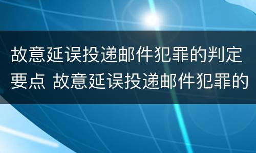 故意延误投递邮件犯罪的判定要点 故意延误投递邮件犯罪的判定要点是什么