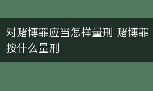 对赌博罪应当怎样量刑 赌博罪按什么量刑