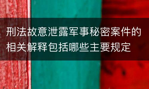 刑法故意泄露军事秘密案件的相关解释包括哪些主要规定