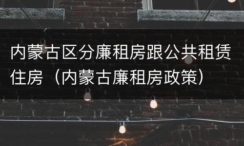 内蒙古区分廉租房跟公共租赁住房（内蒙古廉租房政策）