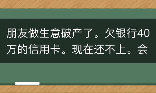 朋友做生意破产了。欠银行40万的信用卡。现在还不上。会被诉讼诈骗吗