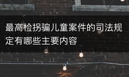 最高检拐骗儿童案件的司法规定有哪些主要内容