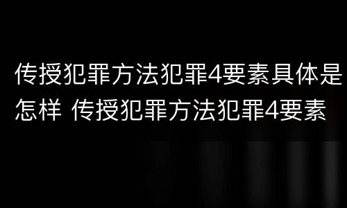 传授犯罪方法犯罪4要素具体是怎样 传授犯罪方法犯罪4要素具体是怎样体现的