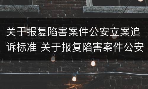 关于报复陷害案件公安立案追诉标准 关于报复陷害案件公安立案追诉标准最新