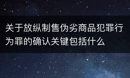 关于放纵制售伪劣商品犯罪行为罪的确认关键包括什么