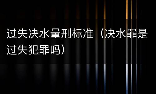 过失决水量刑标准（决水罪是过失犯罪吗）