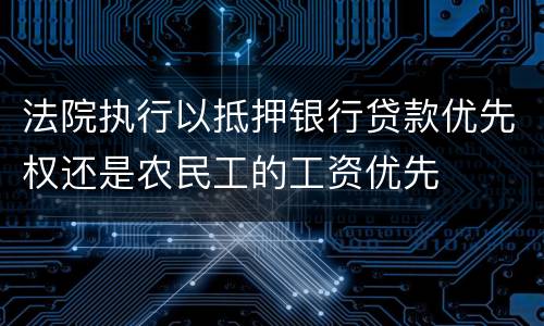 法院执行以抵押银行贷款优先权还是农民工的工资优先