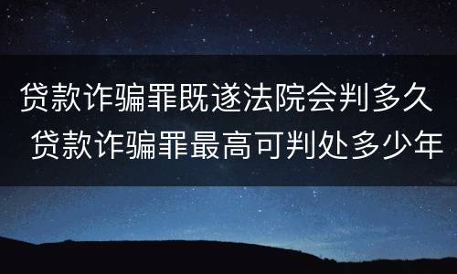 贷款诈骗罪既遂法院会判多久 贷款诈骗罪最高可判处多少年