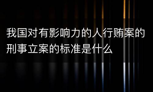 我国对有影响力的人行贿案的刑事立案的标准是什么