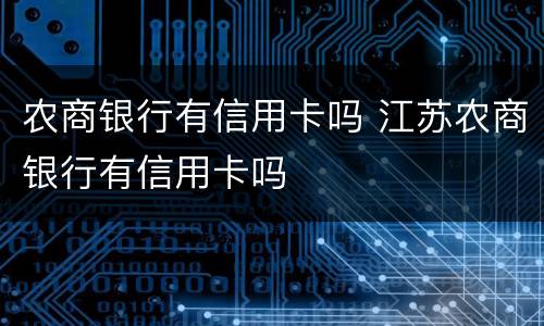 农商银行有信用卡吗 江苏农商银行有信用卡吗