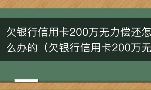 欠银行信用卡200万无力偿还怎么办的（欠银行信用卡200万无力偿还怎么办的呢）