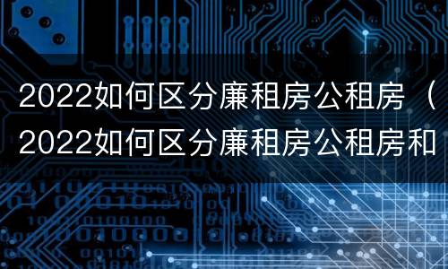 2022如何区分廉租房公租房（2022如何区分廉租房公租房和住宅）