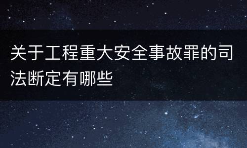 关于工程重大安全事故罪的司法断定有哪些