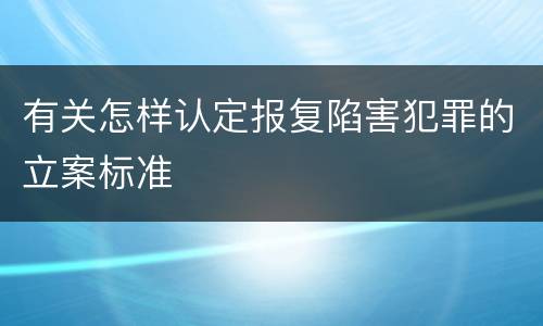 有关怎样认定报复陷害犯罪的立案标准