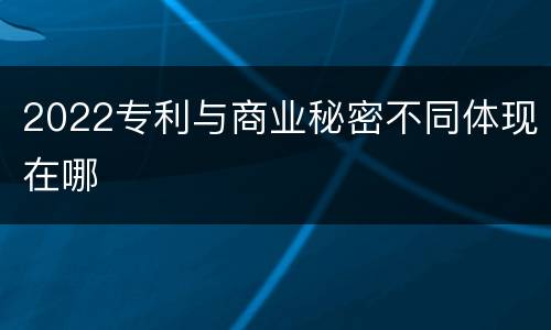 2022专利与商业秘密不同体现在哪