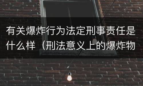 有关爆炸行为法定刑事责任是什么样（刑法意义上的爆炸物品是指）