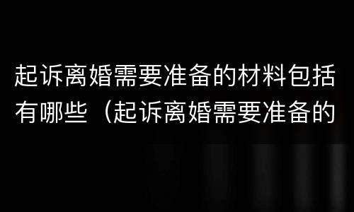 起诉离婚需要准备的材料包括有哪些（起诉离婚需要准备的材料包括有哪些呢）