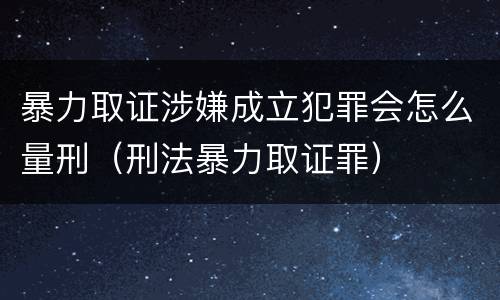 暴力取证涉嫌成立犯罪会怎么量刑（刑法暴力取证罪）