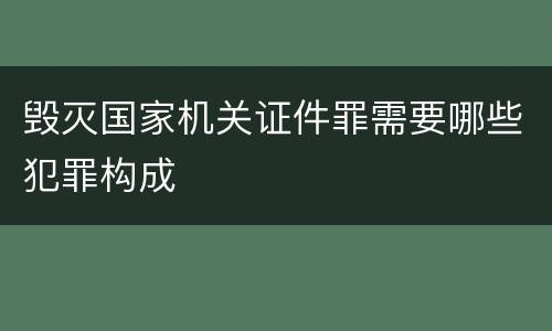 毁灭国家机关证件罪需要哪些犯罪构成