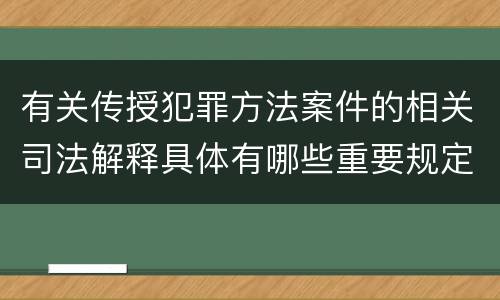 有关传授犯罪方法案件的相关司法解释具体有哪些重要规定