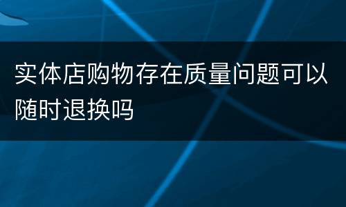 实体店购物存在质量问题可以随时退换吗