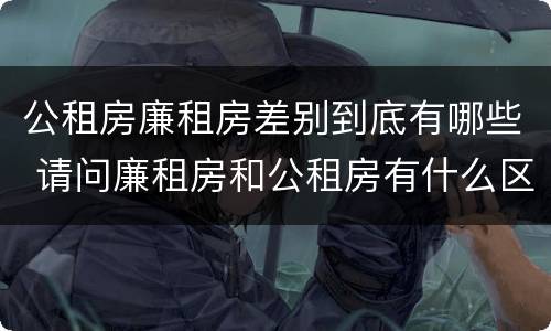 公租房廉租房差别到底有哪些 请问廉租房和公租房有什么区别?