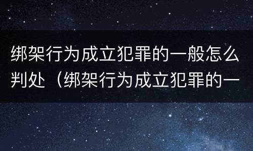 绑架行为成立犯罪的一般怎么判处（绑架行为成立犯罪的一般怎么判处呢）