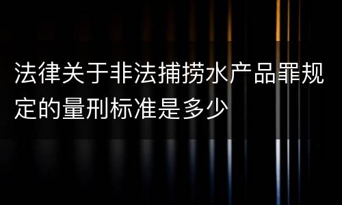 法律关于非法捕捞水产品罪规定的量刑标准是多少