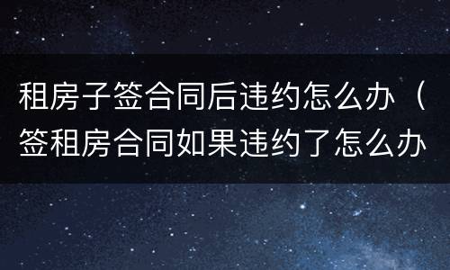 租房子签合同后违约怎么办（签租房合同如果违约了怎么办）