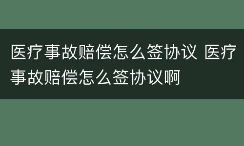 医疗事故赔偿怎么签协议 医疗事故赔偿怎么签协议啊