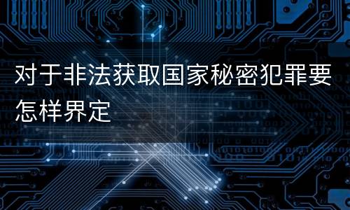 对于非法获取国家秘密犯罪要怎样界定