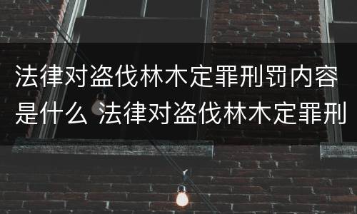 法律对盗伐林木定罪刑罚内容是什么 法律对盗伐林木定罪刑罚内容是什么意思