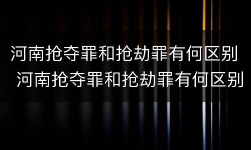 河南抢夺罪和抢劫罪有何区别 河南抢夺罪和抢劫罪有何区别呢