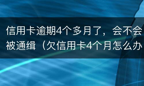 信用卡逾期4个多月了，会不会被通缉（欠信用卡4个月怎么办,会抓人吗?）