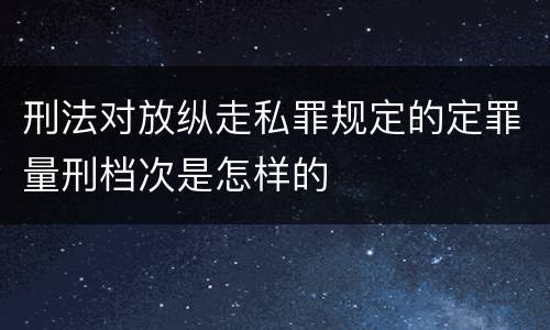 刑法对放纵走私罪规定的定罪量刑档次是怎样的