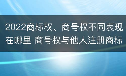 2022商标权、商号权不同表现在哪里 商号权与他人注册商标专用权的冲突