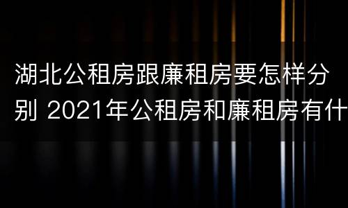 湖北公租房跟廉租房要怎样分别 2021年公租房和廉租房有什么区别