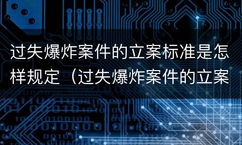 过失爆炸案件的立案标准是怎样规定（过失爆炸案件的立案标准是怎样规定出来的）