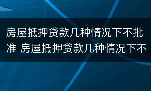 房屋抵押贷款几种情况下不批准 房屋抵押贷款几种情况下不批准怎么办