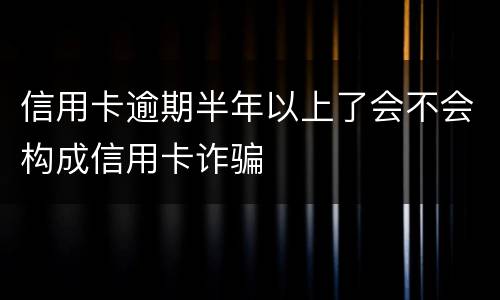 信用卡逾期半年以上了会不会构成信用卡诈骗