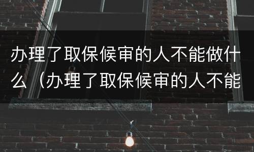 办理了取保候审的人不能做什么（办理了取保候审的人不能做什么事）