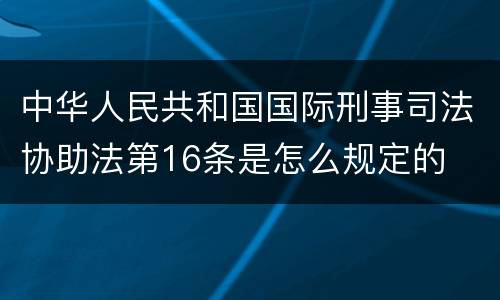 中华人民共和国国际刑事司法协助法第16条是怎么规定的