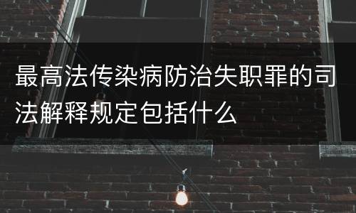 最高法传染病防治失职罪的司法解释规定包括什么