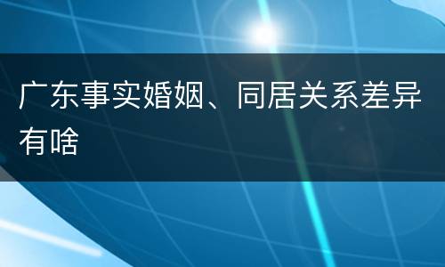 广东事实婚姻、同居关系差异有啥