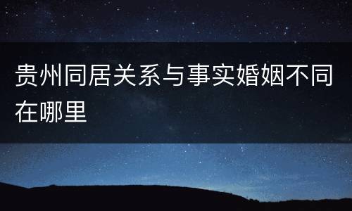 贵州同居关系与事实婚姻不同在哪里