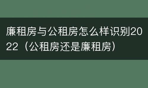 廉租房与公租房怎么样识别2022（公租房还是廉租房）