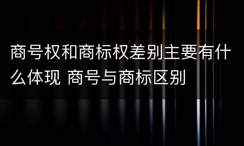 商号权和商标权差别主要有什么体现 商号与商标区别