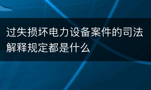 过失损坏电力设备案件的司法解释规定都是什么