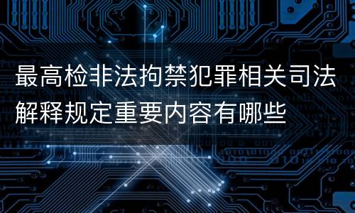 最高检非法拘禁犯罪相关司法解释规定重要内容有哪些